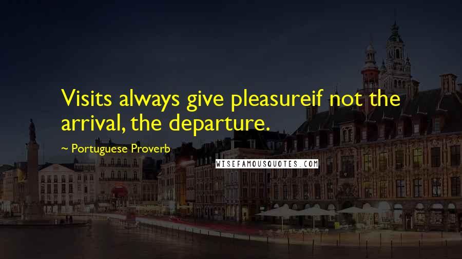 Portuguese Proverb Quotes: Visits always give pleasureif not the arrival, the departure.