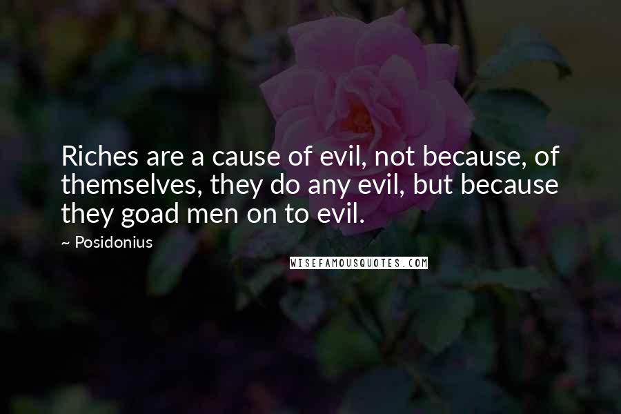 Posidonius Quotes: Riches are a cause of evil, not because, of themselves, they do any evil, but because they goad men on to evil.