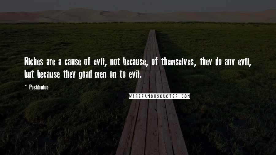 Posidonius Quotes: Riches are a cause of evil, not because, of themselves, they do any evil, but because they goad men on to evil.