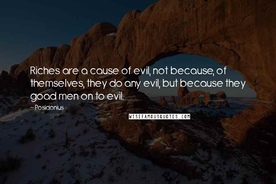 Posidonius Quotes: Riches are a cause of evil, not because, of themselves, they do any evil, but because they goad men on to evil.