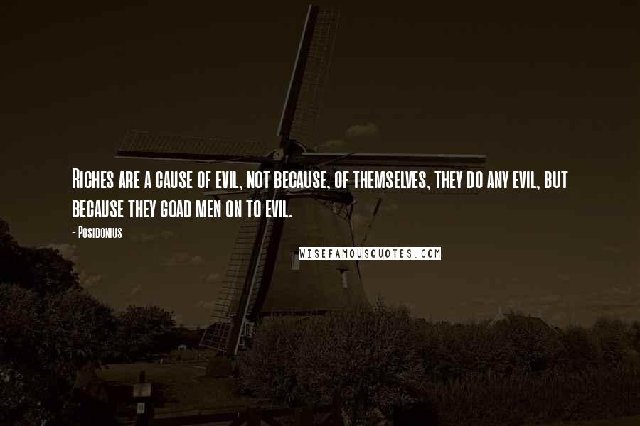 Posidonius Quotes: Riches are a cause of evil, not because, of themselves, they do any evil, but because they goad men on to evil.