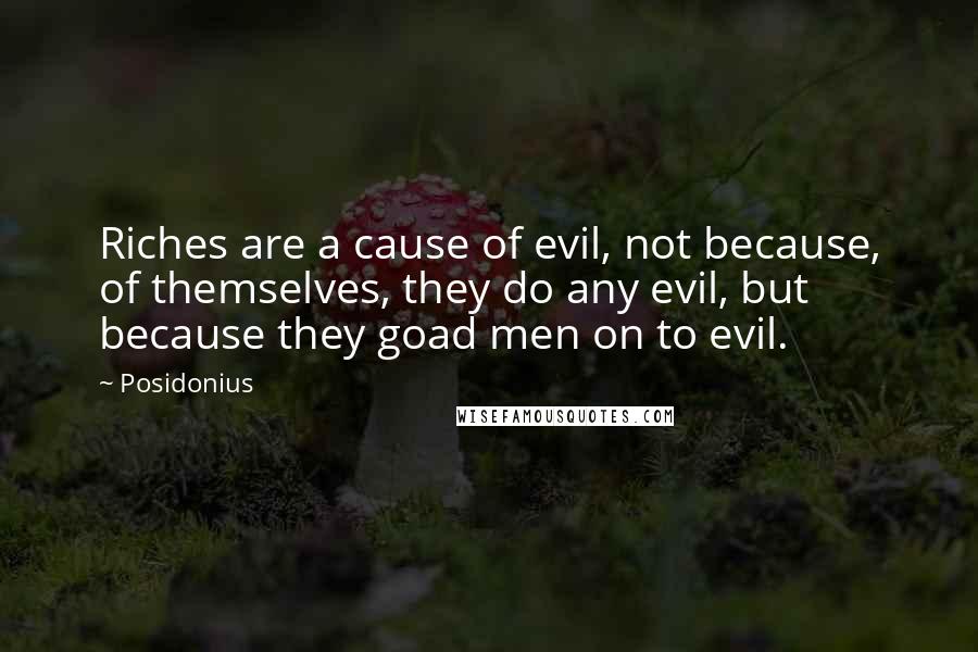 Posidonius Quotes: Riches are a cause of evil, not because, of themselves, they do any evil, but because they goad men on to evil.