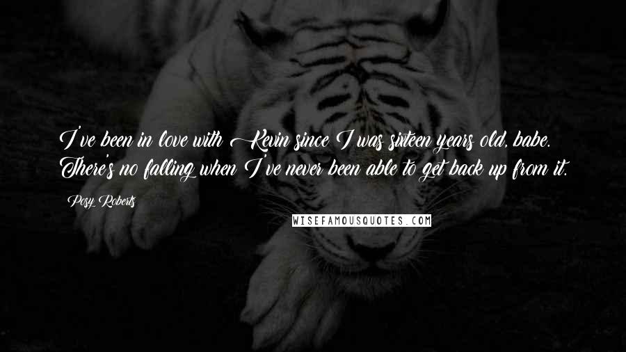 Posy Roberts Quotes: I've been in love with Kevin since I was sixteen years old, babe. There's no falling when I've never been able to get back up from it.