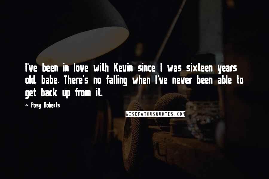 Posy Roberts Quotes: I've been in love with Kevin since I was sixteen years old, babe. There's no falling when I've never been able to get back up from it.