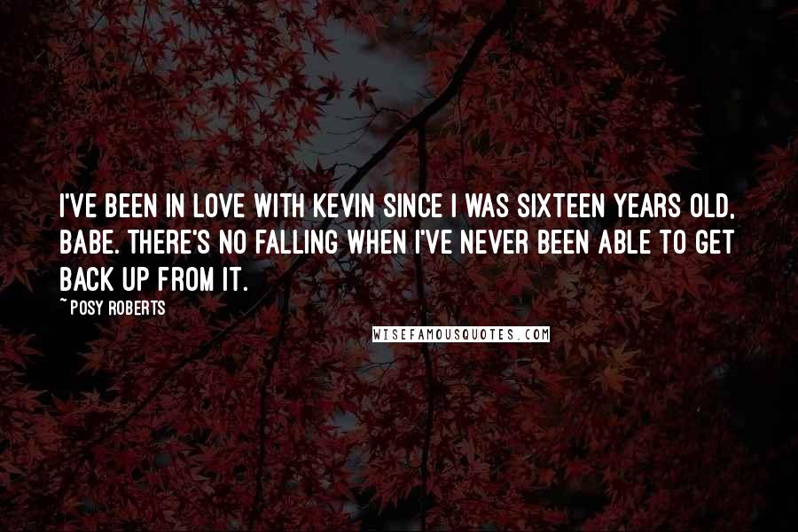 Posy Roberts Quotes: I've been in love with Kevin since I was sixteen years old, babe. There's no falling when I've never been able to get back up from it.
