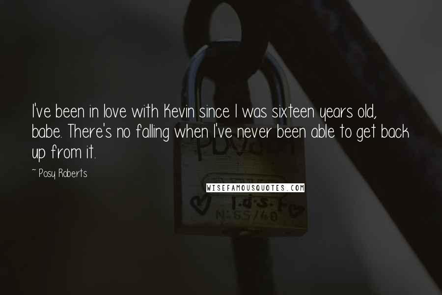 Posy Roberts Quotes: I've been in love with Kevin since I was sixteen years old, babe. There's no falling when I've never been able to get back up from it.