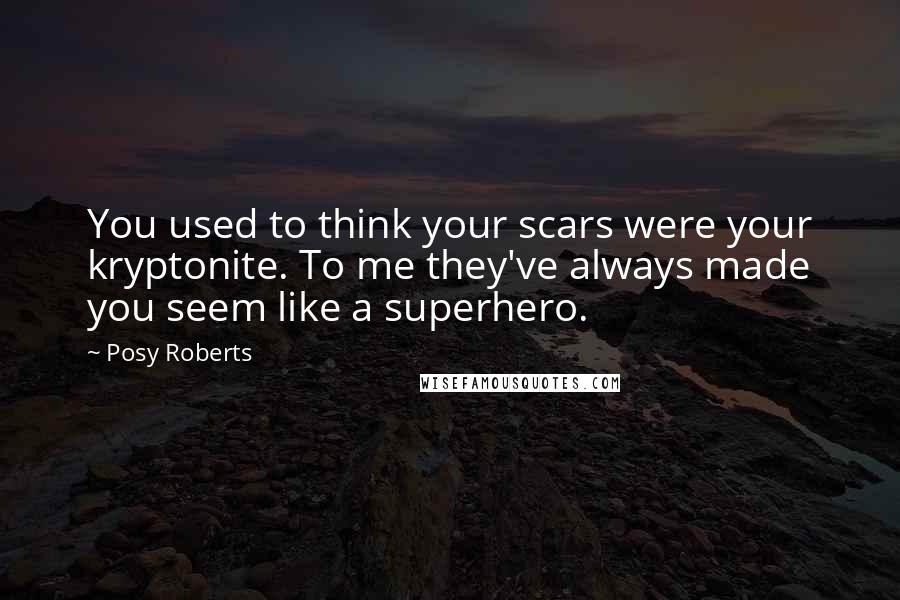 Posy Roberts Quotes: You used to think your scars were your kryptonite. To me they've always made you seem like a superhero.