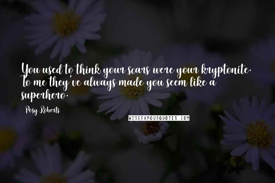 Posy Roberts Quotes: You used to think your scars were your kryptonite. To me they've always made you seem like a superhero.