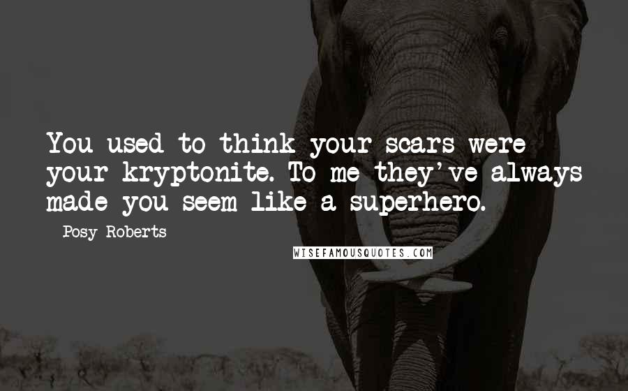 Posy Roberts Quotes: You used to think your scars were your kryptonite. To me they've always made you seem like a superhero.