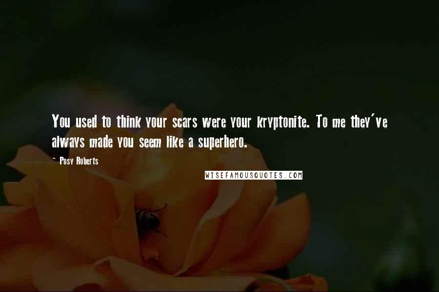 Posy Roberts Quotes: You used to think your scars were your kryptonite. To me they've always made you seem like a superhero.