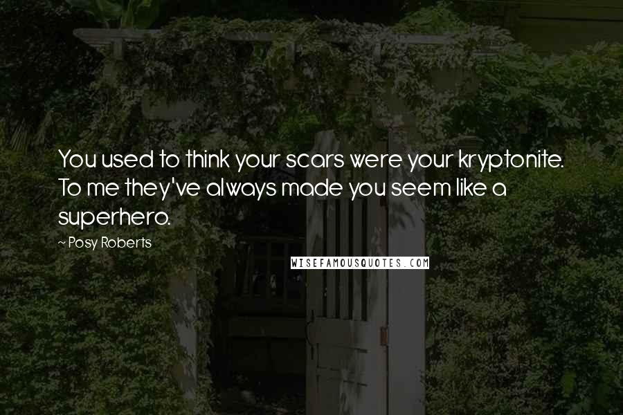 Posy Roberts Quotes: You used to think your scars were your kryptonite. To me they've always made you seem like a superhero.