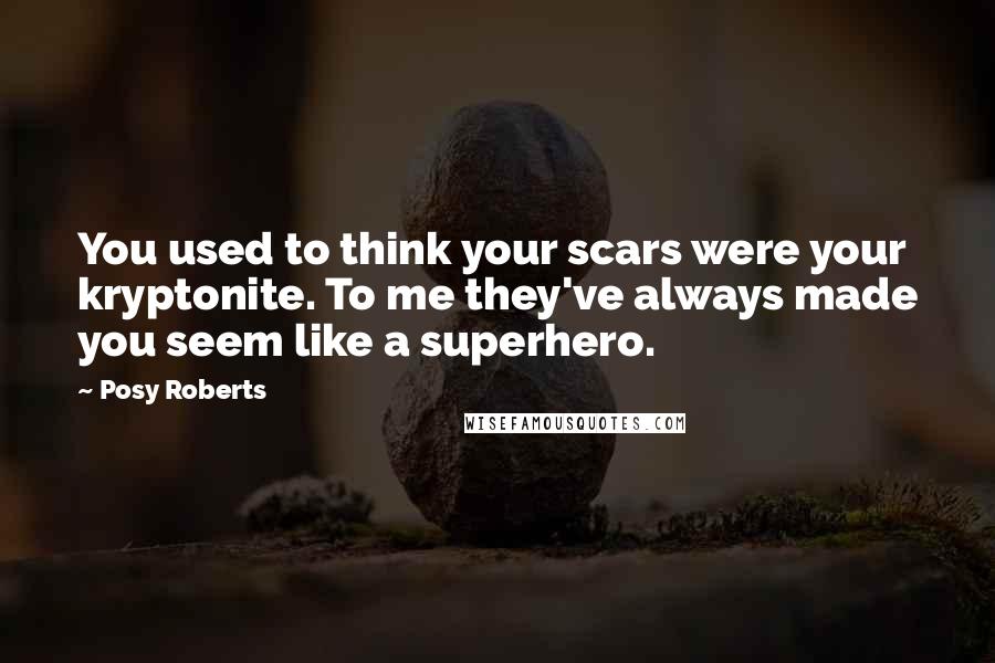 Posy Roberts Quotes: You used to think your scars were your kryptonite. To me they've always made you seem like a superhero.