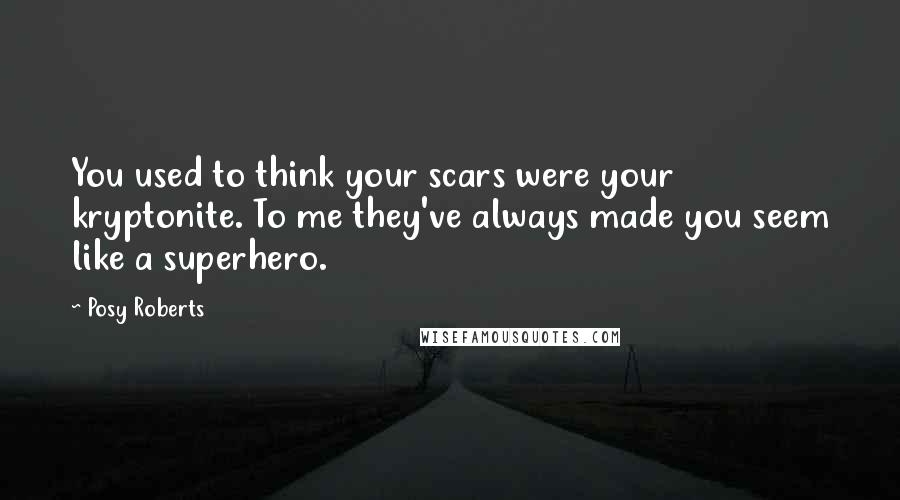 Posy Roberts Quotes: You used to think your scars were your kryptonite. To me they've always made you seem like a superhero.