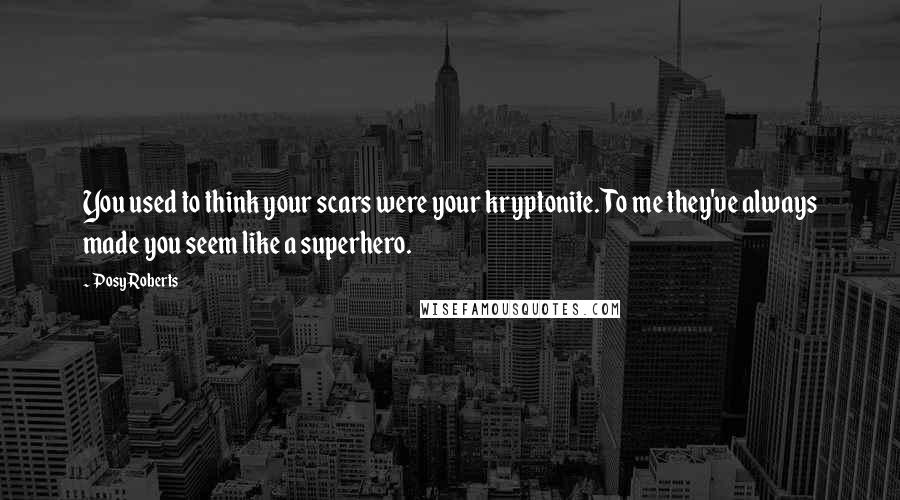 Posy Roberts Quotes: You used to think your scars were your kryptonite. To me they've always made you seem like a superhero.
