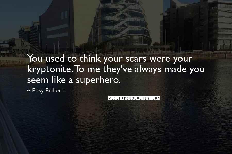 Posy Roberts Quotes: You used to think your scars were your kryptonite. To me they've always made you seem like a superhero.