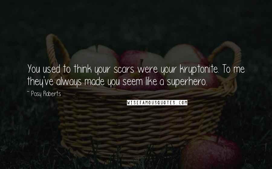 Posy Roberts Quotes: You used to think your scars were your kryptonite. To me they've always made you seem like a superhero.