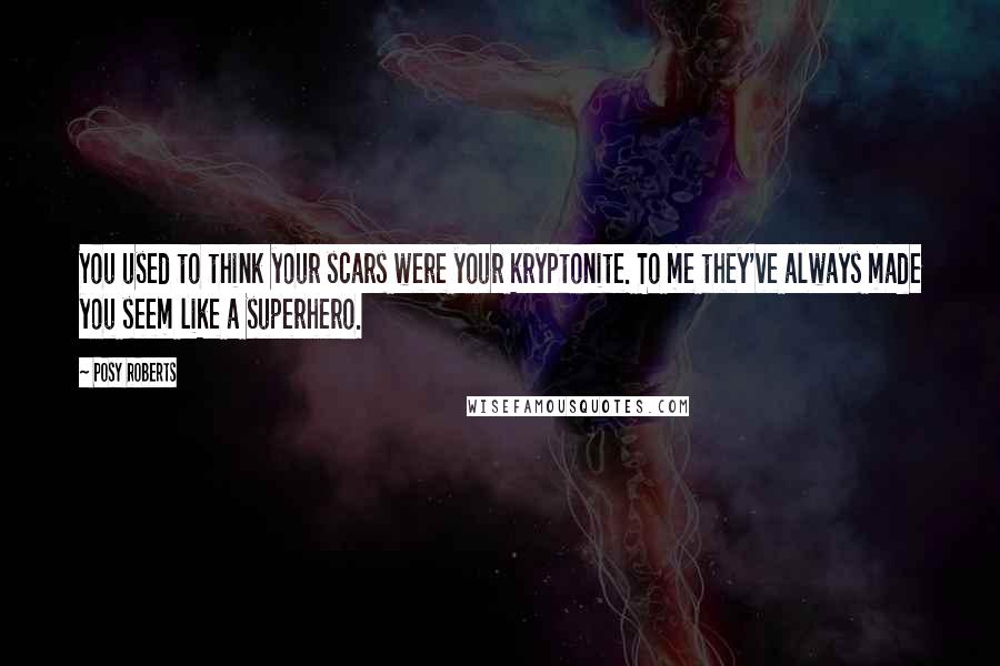 Posy Roberts Quotes: You used to think your scars were your kryptonite. To me they've always made you seem like a superhero.