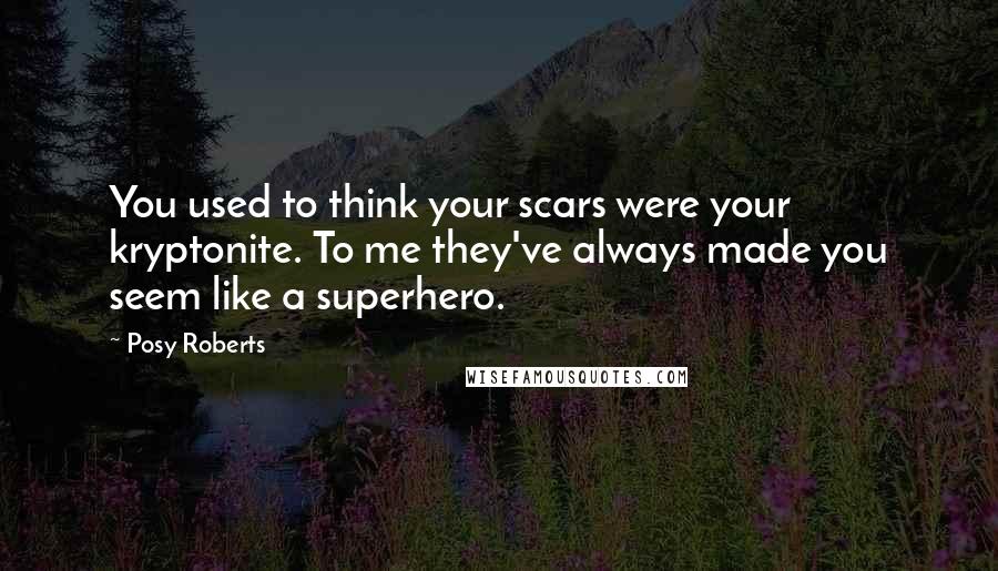 Posy Roberts Quotes: You used to think your scars were your kryptonite. To me they've always made you seem like a superhero.