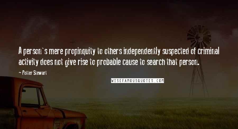 Potter Stewart Quotes: A person's mere propinquity to others independently suspected of criminal activity does not give rise to probable cause to search that person.