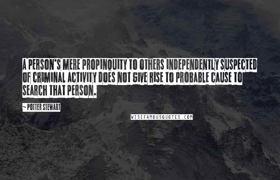 Potter Stewart Quotes: A person's mere propinquity to others independently suspected of criminal activity does not give rise to probable cause to search that person.