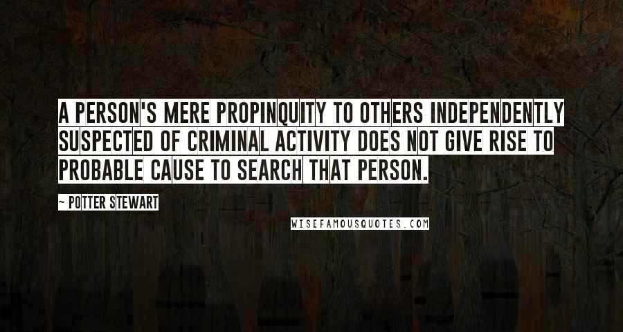 Potter Stewart Quotes: A person's mere propinquity to others independently suspected of criminal activity does not give rise to probable cause to search that person.