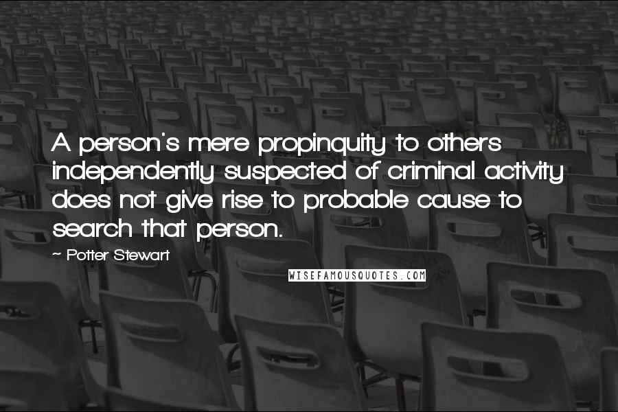 Potter Stewart Quotes: A person's mere propinquity to others independently suspected of criminal activity does not give rise to probable cause to search that person.