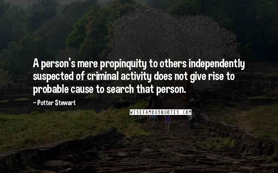 Potter Stewart Quotes: A person's mere propinquity to others independently suspected of criminal activity does not give rise to probable cause to search that person.