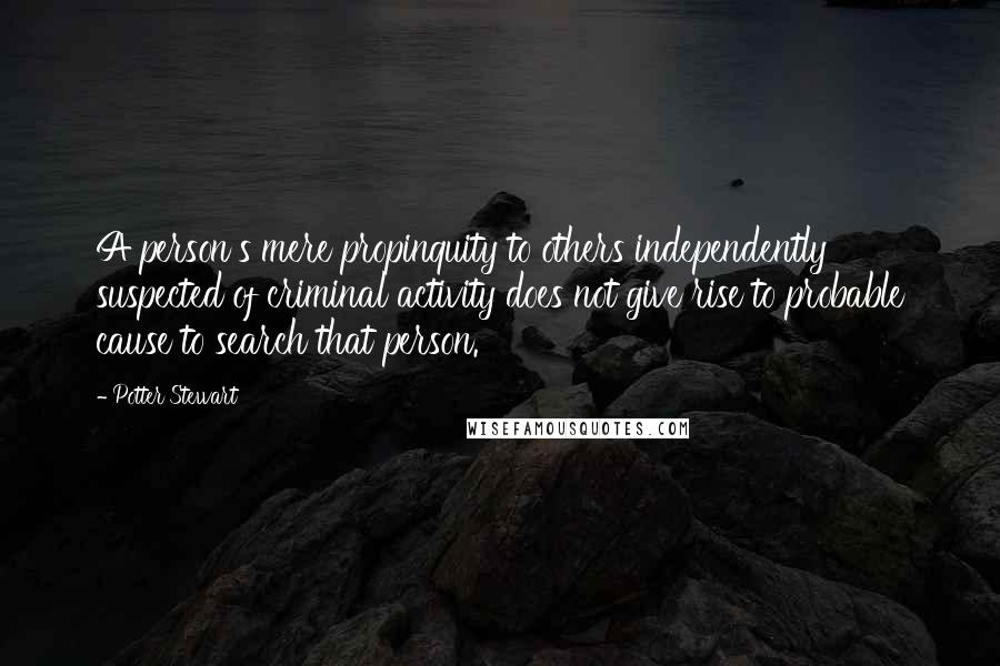 Potter Stewart Quotes: A person's mere propinquity to others independently suspected of criminal activity does not give rise to probable cause to search that person.