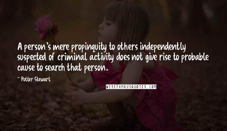 Potter Stewart Quotes: A person's mere propinquity to others independently suspected of criminal activity does not give rise to probable cause to search that person.