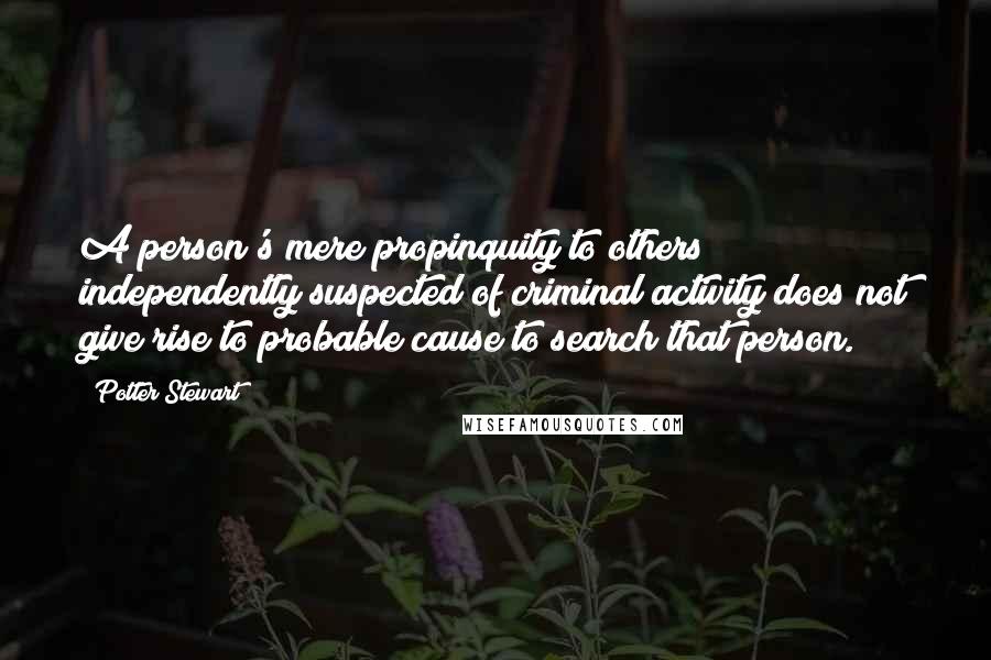 Potter Stewart Quotes: A person's mere propinquity to others independently suspected of criminal activity does not give rise to probable cause to search that person.