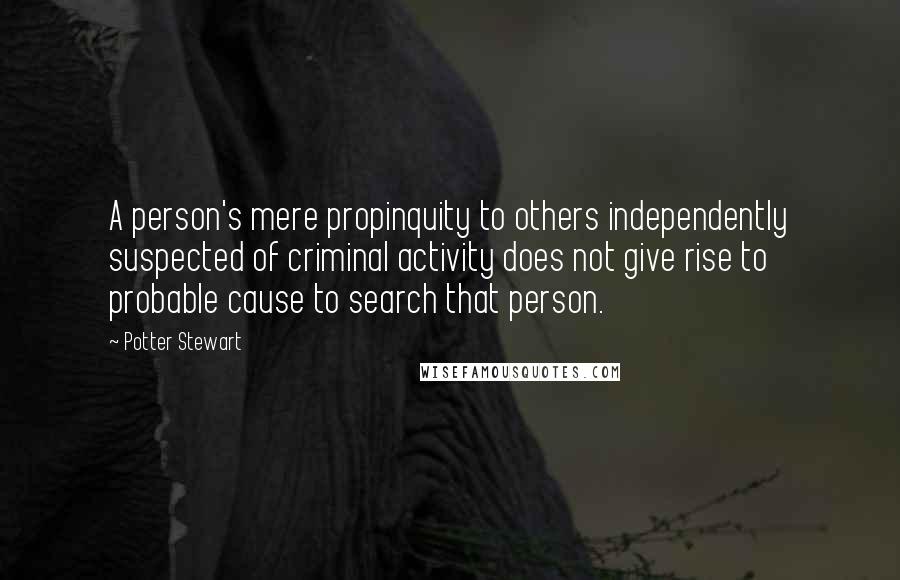 Potter Stewart Quotes: A person's mere propinquity to others independently suspected of criminal activity does not give rise to probable cause to search that person.