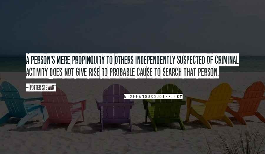 Potter Stewart Quotes: A person's mere propinquity to others independently suspected of criminal activity does not give rise to probable cause to search that person.