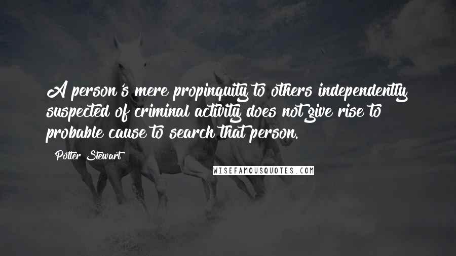 Potter Stewart Quotes: A person's mere propinquity to others independently suspected of criminal activity does not give rise to probable cause to search that person.