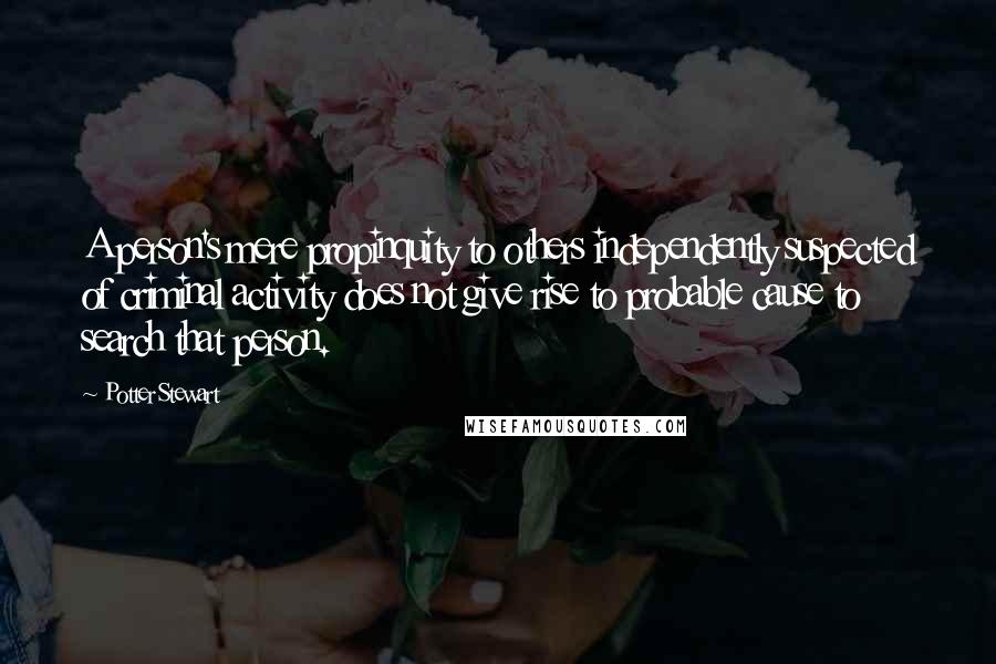 Potter Stewart Quotes: A person's mere propinquity to others independently suspected of criminal activity does not give rise to probable cause to search that person.