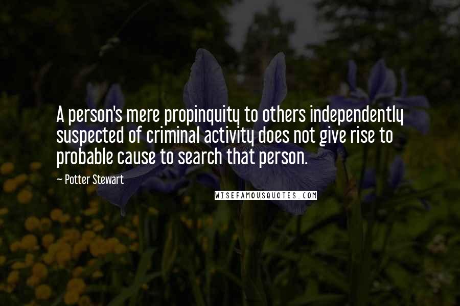 Potter Stewart Quotes: A person's mere propinquity to others independently suspected of criminal activity does not give rise to probable cause to search that person.