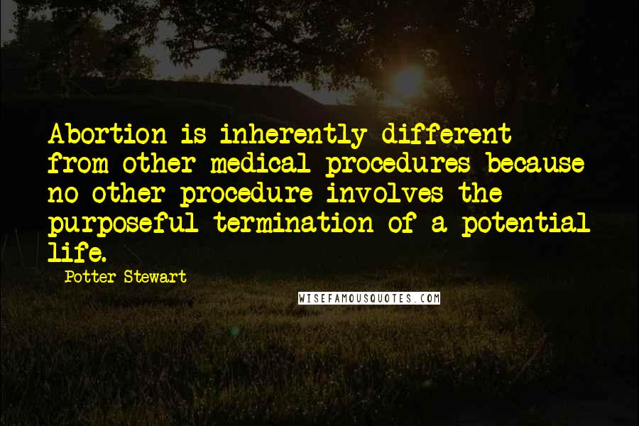 Potter Stewart Quotes: Abortion is inherently different from other medical procedures because no other procedure involves the purposeful termination of a potential life.