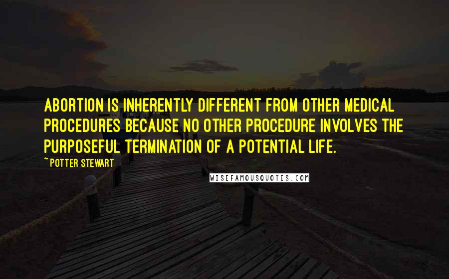 Potter Stewart Quotes: Abortion is inherently different from other medical procedures because no other procedure involves the purposeful termination of a potential life.