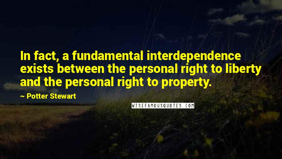 Potter Stewart Quotes: In fact, a fundamental interdependence exists between the personal right to liberty and the personal right to property.
