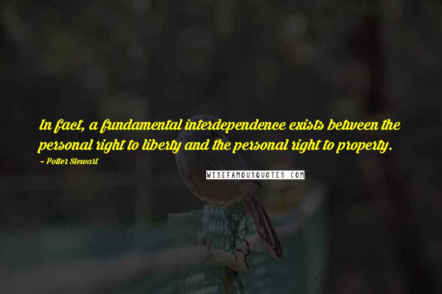 Potter Stewart Quotes: In fact, a fundamental interdependence exists between the personal right to liberty and the personal right to property.