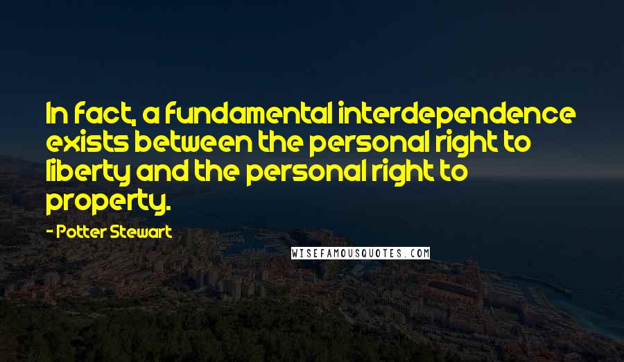 Potter Stewart Quotes: In fact, a fundamental interdependence exists between the personal right to liberty and the personal right to property.