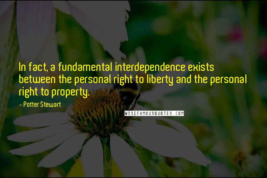 Potter Stewart Quotes: In fact, a fundamental interdependence exists between the personal right to liberty and the personal right to property.