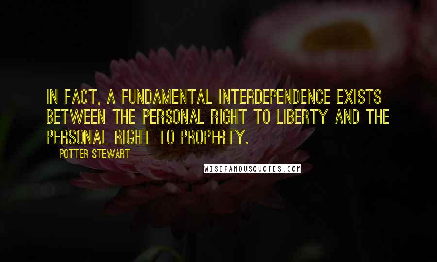 Potter Stewart Quotes: In fact, a fundamental interdependence exists between the personal right to liberty and the personal right to property.