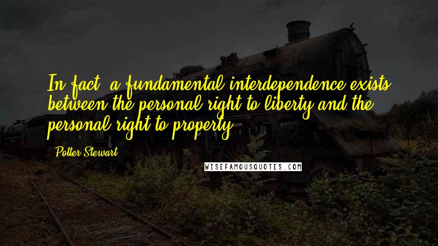 Potter Stewart Quotes: In fact, a fundamental interdependence exists between the personal right to liberty and the personal right to property.