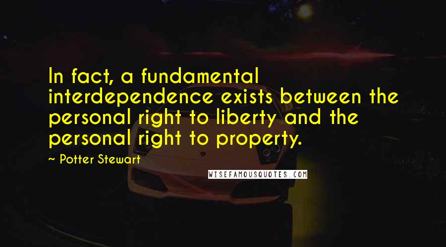 Potter Stewart Quotes: In fact, a fundamental interdependence exists between the personal right to liberty and the personal right to property.