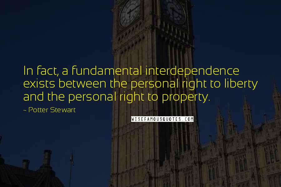 Potter Stewart Quotes: In fact, a fundamental interdependence exists between the personal right to liberty and the personal right to property.