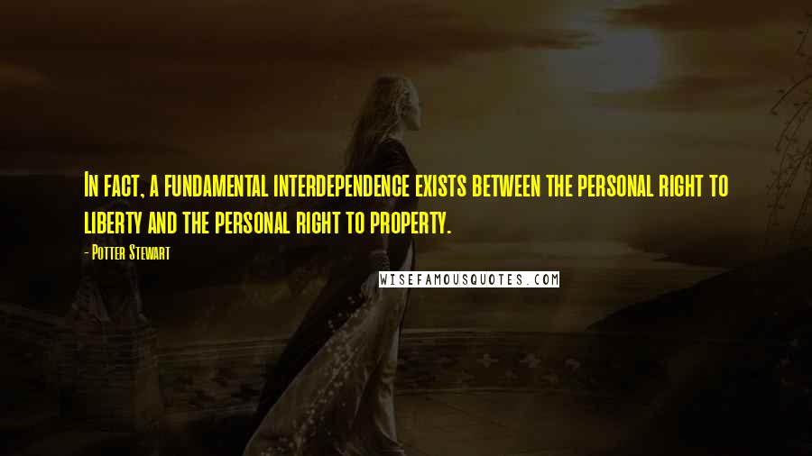 Potter Stewart Quotes: In fact, a fundamental interdependence exists between the personal right to liberty and the personal right to property.