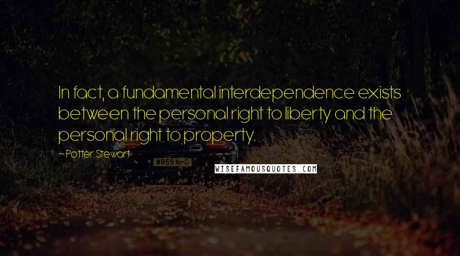 Potter Stewart Quotes: In fact, a fundamental interdependence exists between the personal right to liberty and the personal right to property.