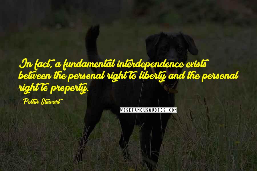 Potter Stewart Quotes: In fact, a fundamental interdependence exists between the personal right to liberty and the personal right to property.