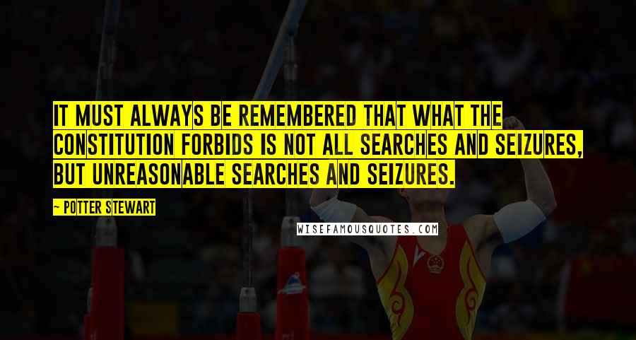 Potter Stewart Quotes: It must always be remembered that what the Constitution forbids is not all searches and seizures, but unreasonable searches and seizures.