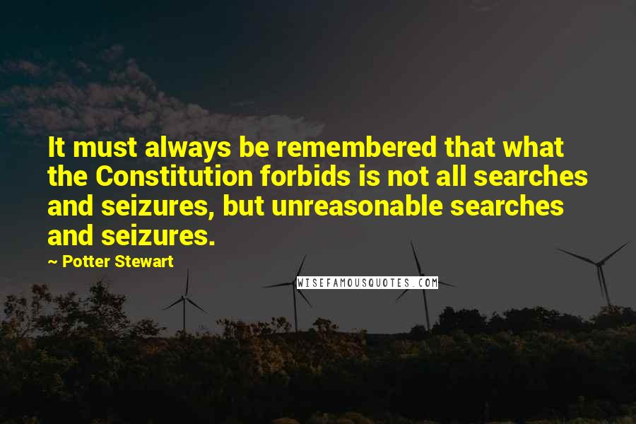 Potter Stewart Quotes: It must always be remembered that what the Constitution forbids is not all searches and seizures, but unreasonable searches and seizures.